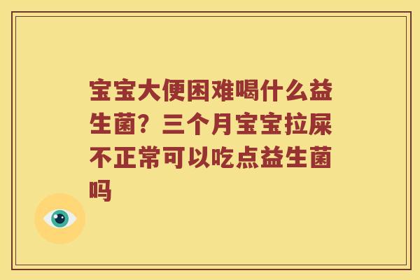 宝宝大便困难喝什么益生菌？三个月宝宝拉屎不正常可以吃点益生菌吗