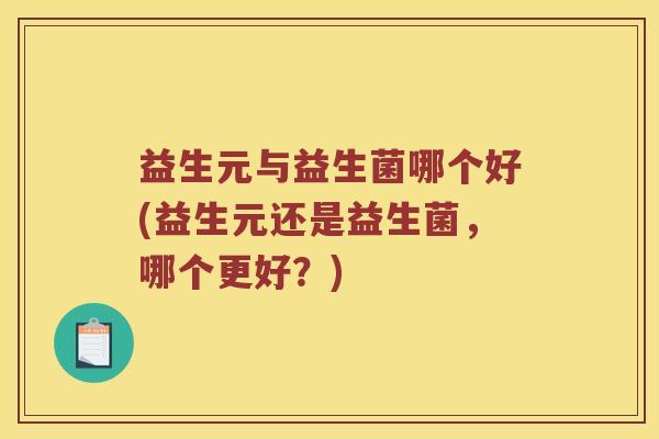 益生元与益生菌哪个好(益生元还是益生菌，哪个更好？)