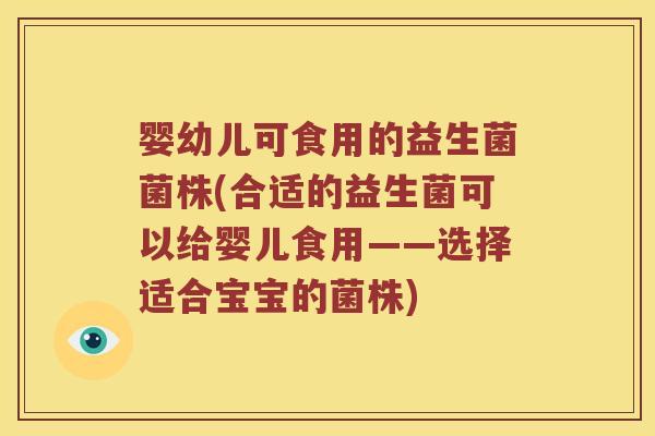 婴幼儿可食用的益生菌菌株(合适的益生菌可以给婴儿食用——选择适合宝宝的菌株)