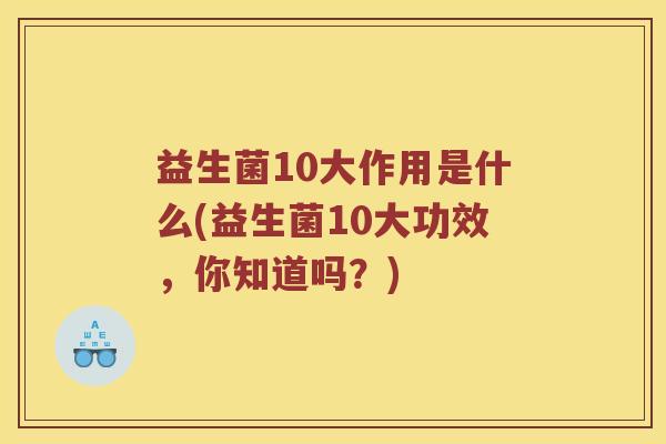 益生菌10大作用是什么(益生菌10大功效,你知道吗?) 益生菌10大作用是什么(益生菌10大功效,你知道吗?)