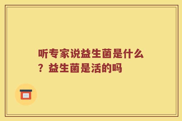听专家说益生菌是什么？益生菌是活的吗