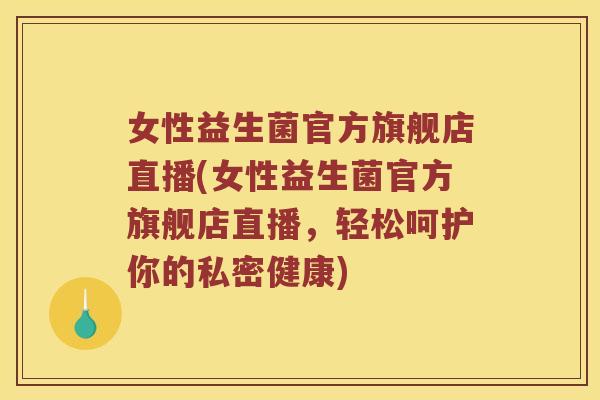 女性益生菌官方旗舰店直播(女性益生菌官方旗舰店直播，轻松呵护你的私密健康)