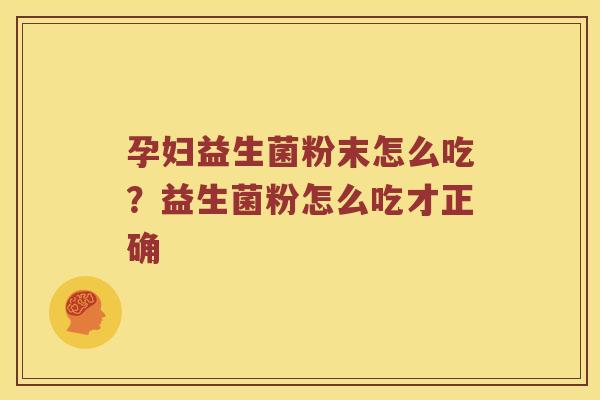 孕妇益生菌粉末怎么吃?益生菌粉怎么吃才正确 孕妇益生菌粉末怎么吃?益生菌粉怎么吃才正确