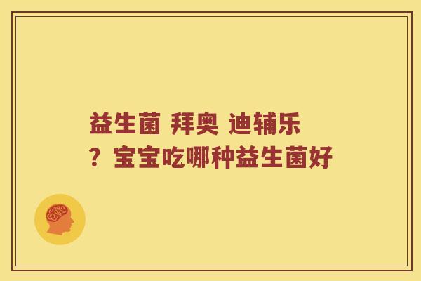 益生菌 拜奥 迪辅乐？宝宝吃哪种益生菌好