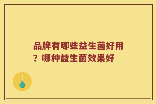 品牌有哪些益生菌好用？哪种益生菌效果好