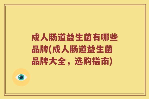 成人肠道益生菌有哪些品牌(成人肠道益生菌品牌大全,选购指南) 成人肠道益生菌有哪些品牌(成人肠道益生菌品牌大全,选购指南)