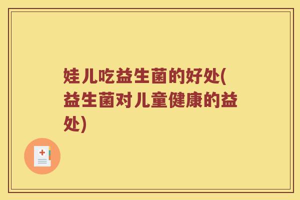 娃儿吃益生菌的好处(益生菌对儿童健康的益处)