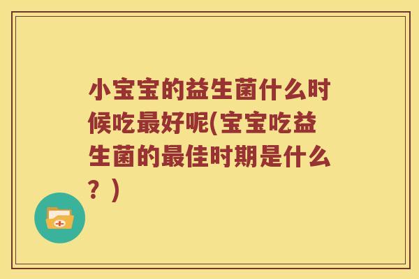 小宝宝的益生菌什么时候吃最好呢(宝宝吃益生菌的最佳时期是什么？)