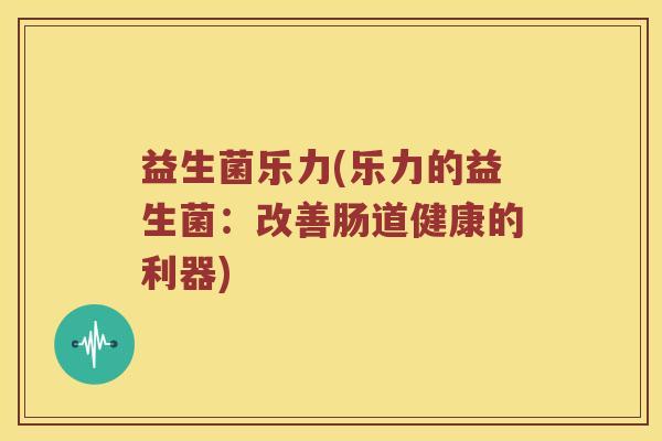 益生菌乐力(乐力的益生菌：改善肠道健康的利器)