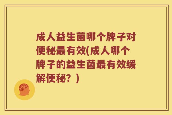 成人益生菌哪个牌子对便秘最有效(成人哪个牌子的益生菌最有效缓解便秘？)