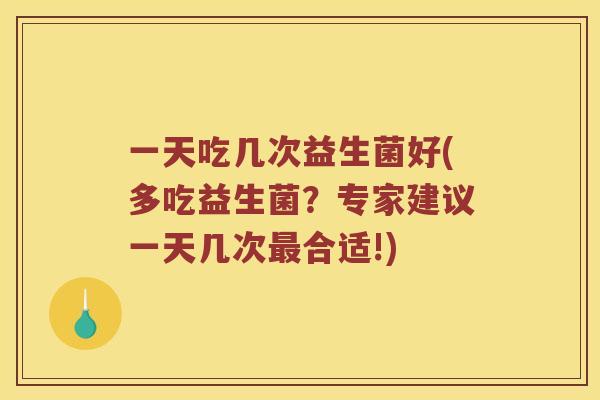 一天吃几次益生菌好(多吃益生菌？专家建议一天几次最合适!)