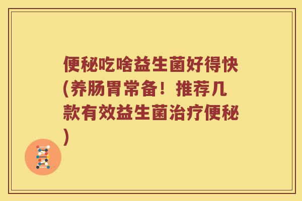 便秘吃啥益生菌好得快(养肠胃常备！推荐几款有效益生菌治疗便秘)