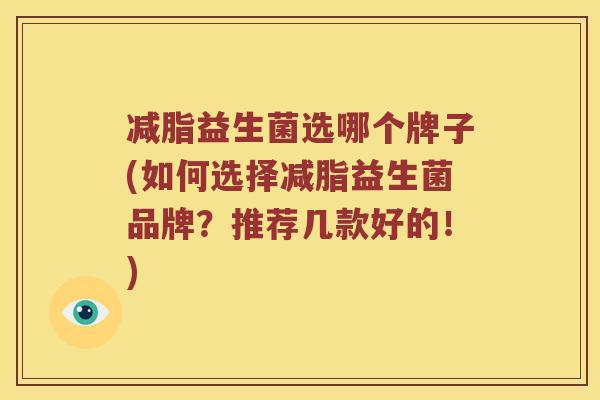减脂益生菌选哪个牌子(如何选择减脂益生菌品牌？推荐几款好的！)