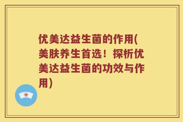 优美达益生菌的作用(美肤养生首选！探析优美达益生菌的功效与作用)