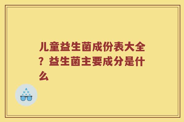 儿童益生菌成份表大全？益生菌主要成分是什么