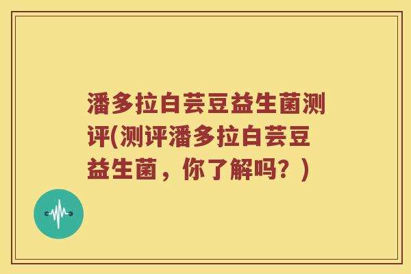 潘多拉白芸豆益生菌测评(测评潘多拉白芸豆益生菌，你了解吗？)