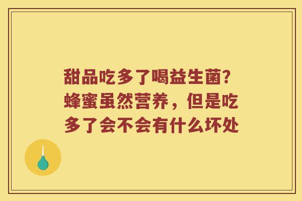甜品吃多了喝益生菌?蜂蜜虽然营养,但是吃多了会不会有什么坏处 甜品吃多了喝益生菌?蜂蜜虽然营养,但是吃多了会不会有什么坏处