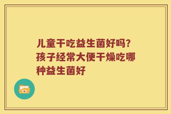 儿童干吃益生菌好吗？孩子经常大便干燥吃哪种益生菌好