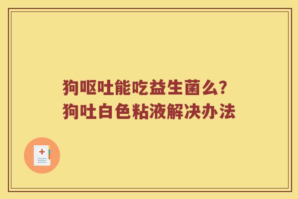 狗能吃益生菌么?狗吐白色粘液解决办法 狗能吃益生菌么?狗吐白色粘液解决办法