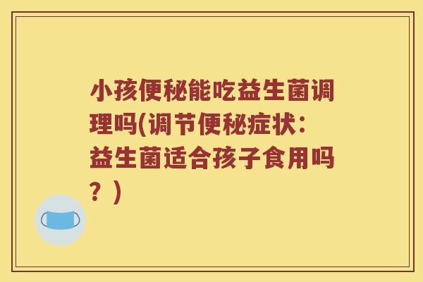 小孩能吃益生菌调理吗(调节症状：益生菌适合孩子食用吗？)
