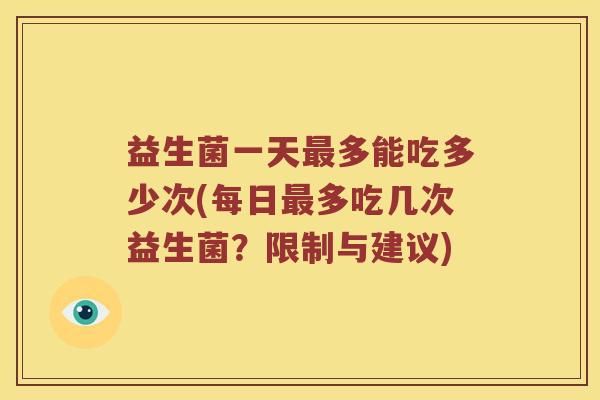 益生菌一天最多能吃多少次(每日最多吃几次益生菌？限制与建议)