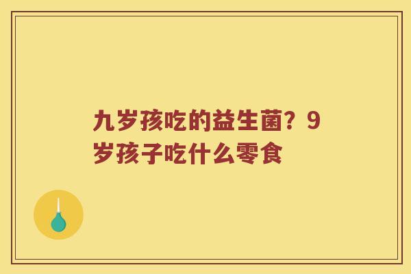 九岁孩吃的益生菌?9岁孩子吃什么零食 九岁孩吃的益生菌?9岁孩子吃什么零食