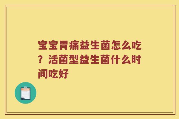 宝宝胃痛益生菌怎么吃？活菌型益生菌什么时间吃好
