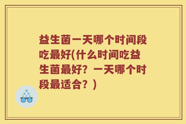 益生菌一天哪个时间段吃好(什么时间吃益生菌好?一天哪个时段适合?) 益生菌一天哪个时间段吃好(什么时间吃益生菌好?一天哪个时段适合?)
