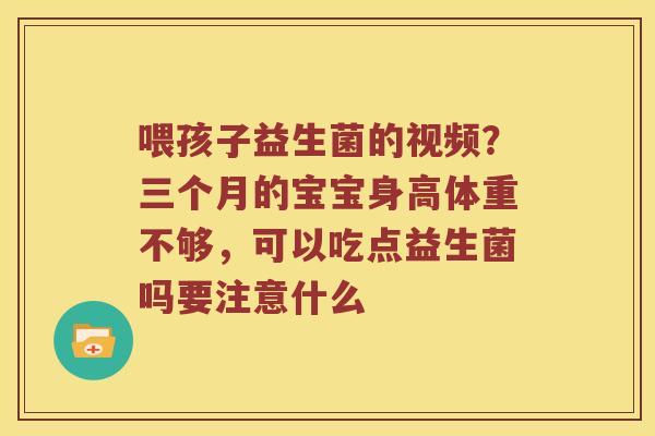 喂孩子益生菌的视频?三个月的宝宝身高体重不够,可以吃点益生菌吗要注意什么 喂孩子益生菌的视频?三个月的宝宝身高体重不够,可以吃点益生菌吗要注意什么