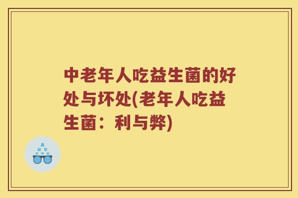 中老年人吃益生菌的好处与坏处(老年人吃益生菌:利与弊) 中老年人吃益生菌的好处与坏处(老年人吃益生菌:利与弊)