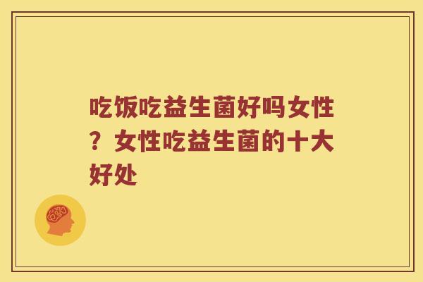 吃饭吃益生菌好吗女性?女性吃益生菌的十大好处 吃饭吃益生菌好吗女性?女性吃益生菌的十大好处
