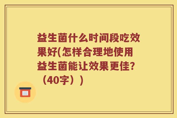 益生菌什么时间段吃效果好(怎样合理地使用益生菌能让效果更佳？（40字）)