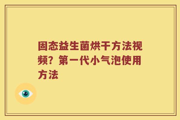 固态益生菌烘干方法视频？第一代小气泡使用方法