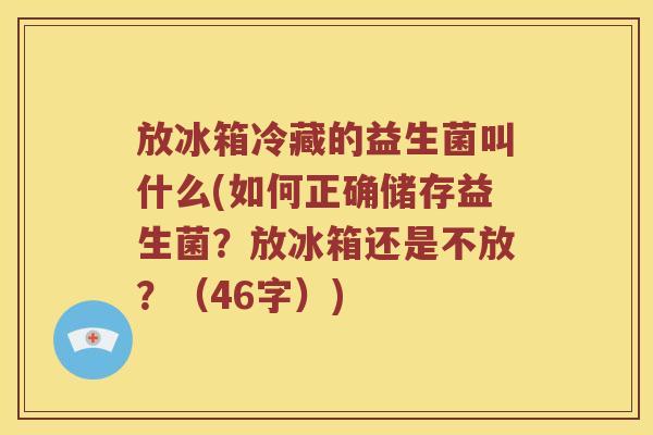 放冰箱冷藏的益生菌叫什么(如何正确储存益生菌？放冰箱还是不放？（46字）)