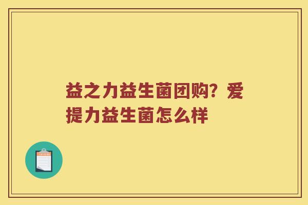 益之力益生菌团购？爱提力益生菌怎么样