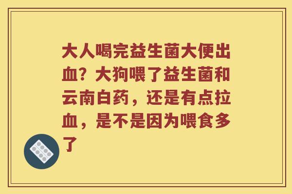 大人喝完益生菌大便出血？大狗喂了益生菌和云南白药，还是有点拉血，是不是因为喂食多了