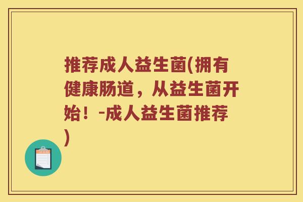 推荐成人益生菌(拥有健康肠道，从益生菌开始！-成人益生菌推荐)