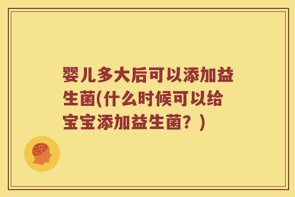 婴儿多大后可以添加益生菌(什么时候可以给宝宝添加益生菌？)