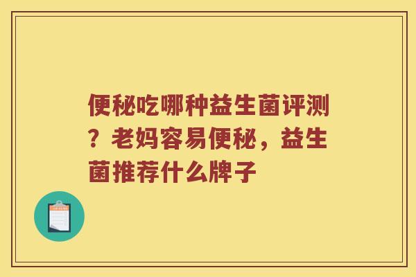 便秘吃哪种益生菌评测？老妈容易便秘，益生菌推荐什么牌子