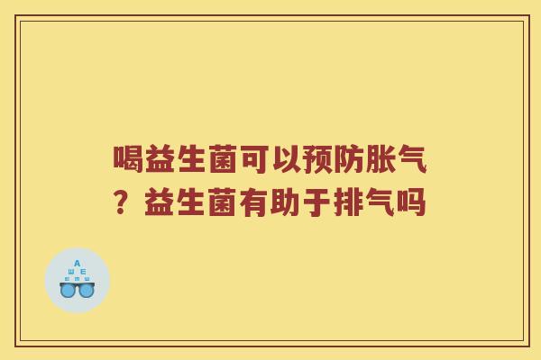 喝益生菌可以预防胀气？益生菌有助于排气吗