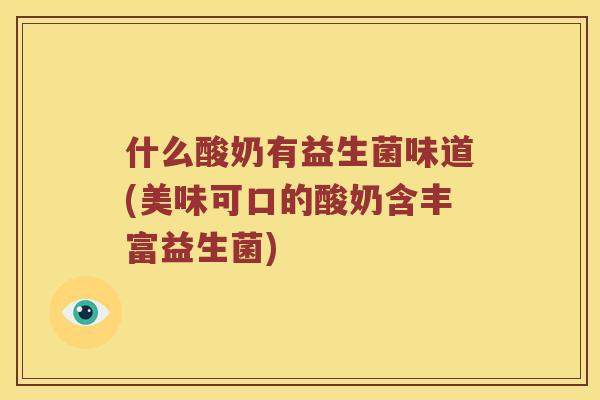 什么酸奶有益生菌味道(美味可口的酸奶含丰富益生菌)