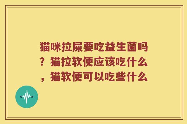 猫咪拉屎要吃益生菌吗？猫拉软便应该吃什么，猫软便可以吃些什么