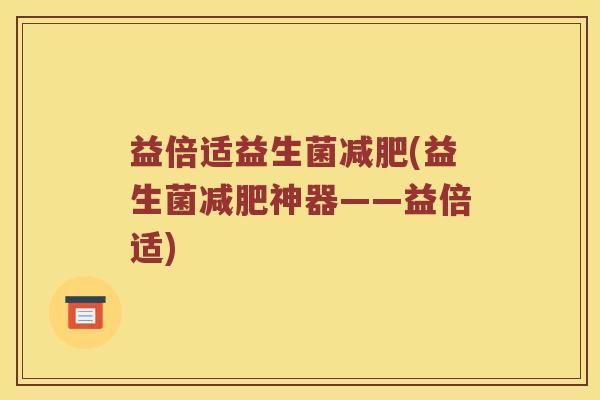 益倍适益生菌(益生菌神器——益倍适) 益倍适益生菌(益生菌神器——益倍适)