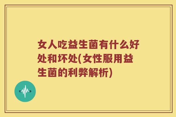 女人吃益生菌有什么好处和坏处(女性服用益生菌的利弊解析) 女人吃益生菌有什么好处和坏处(女性服用益生菌的利弊解析)
