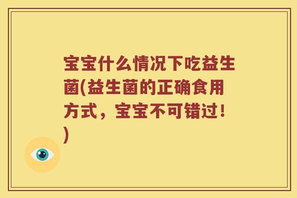 宝宝什么情况下吃益生菌(益生菌的正确食用方式，宝宝不可错过！)