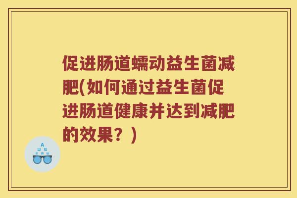 促进肠道蠕动益生菌减肥(如何通过益生菌促进肠道健康并达到减肥的效果？)