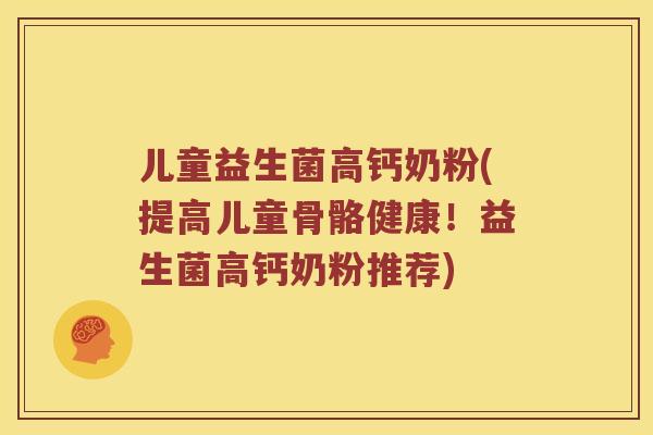 儿童益生菌高钙奶粉(提高儿童骨骼健康!益生菌高钙奶粉推荐) 儿童益生菌高钙奶粉(提高儿童骨骼健康!益生菌高钙奶粉推荐)