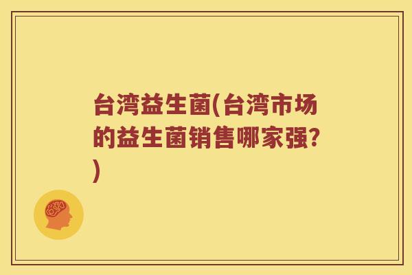台湾益生菌(台湾市场的益生菌销售哪家强？)