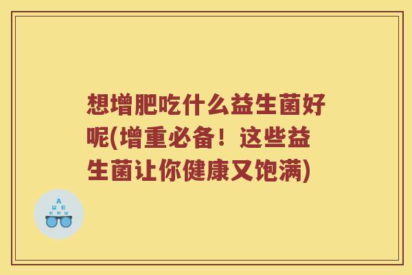 想增肥吃什么益生菌好呢(增重必备!这些益生菌让你健康又饱满) 想增肥吃什么益生菌好呢(增重必备!这些益生菌让你健康又饱满)