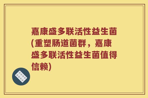 嘉康盛多联活性益生菌(重塑肠道菌群，嘉康盛多联活性益生菌值得信赖)